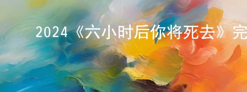﻿蔡永清发布﻿2024《六小时后你将死去》完整版电影/在线观看/百度云-美剧天堂
